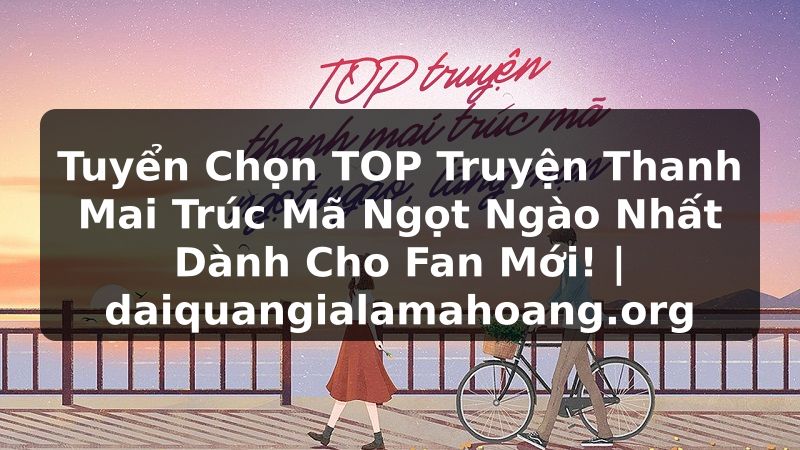 Tuyển Chọn TOP Truyện Thanh Mai Trúc Mã Ngọt Ngào Nhất Dành Cho Fan Mới! | daiquangialamahoang.org