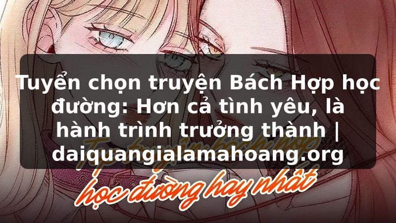 Tuyển chọn truyện Bách Hợp học đường: Hơn cả tình yêu, là hành trình trưởng thành | daiquangialamahoang.org