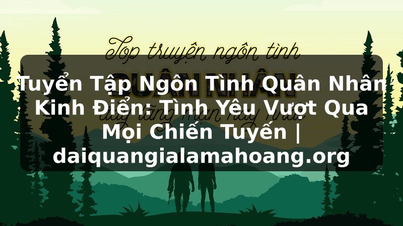 Tuyển Tập Ngôn Tình Quân Nhân Kinh Điển: Tình Yêu Vượt Qua Mọi Chiến Tuyến | daiquangialamahoang.org
