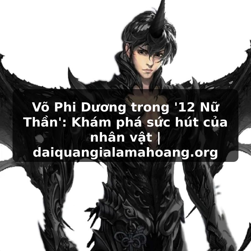 Võ Phi Dương trong '12 Nữ Thần': Khám phá sức hút của nhân vật | daiquangialamahoang.org