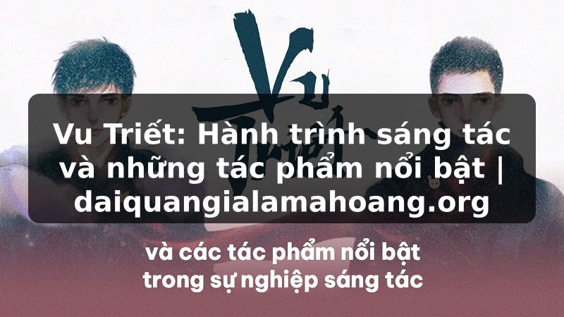 Vu Triết: Hành trình sáng tác và những tác phẩm nổi bật | daiquangialamahoang.org